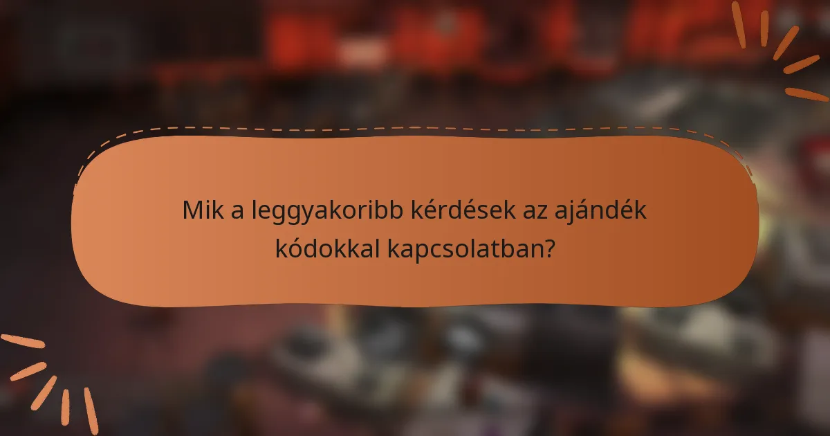 Mik a leggyakoribb kérdések az ajándék kódokkal kapcsolatban?